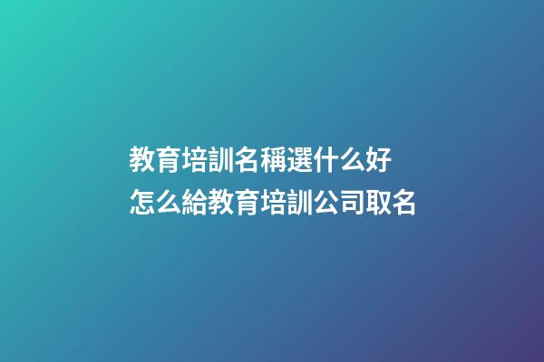 教育培訓名稱選什么好 怎么給教育培訓公司取名-第1張-公司起名-玄機派